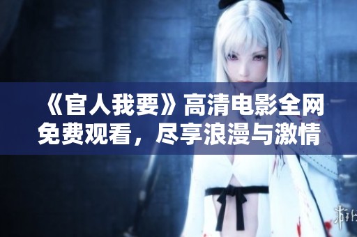 《官人我要》高清电影全网免费观看，尽享浪漫与激情的精彩故事