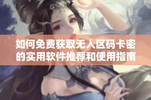 如何免费获取无人区码卡密的实用软件推荐和使用指南