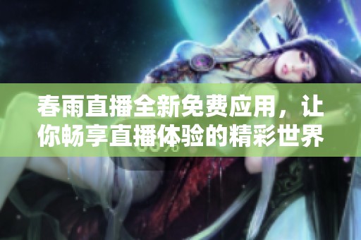 春雨直播全新免费应用，让你畅享直播体验的精彩世界