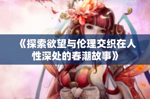 《探索欲望与伦理交织在人性深处的春潮故事》